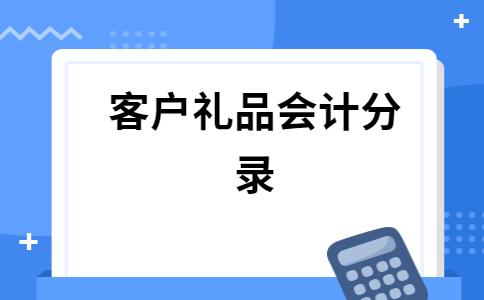 企业做什么礼品送客户，企业购买礼品送客户会计分录