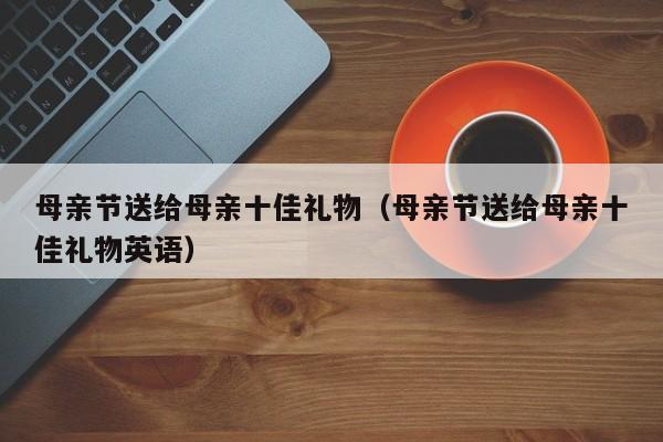 公司的母亲节礼品，公司母亲节礼品公告，母亲节单位发什么礼物？