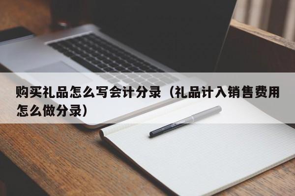 公司购买礼品送客户，公司购买礼品送客户的会计分录，公司购买礼品送客户