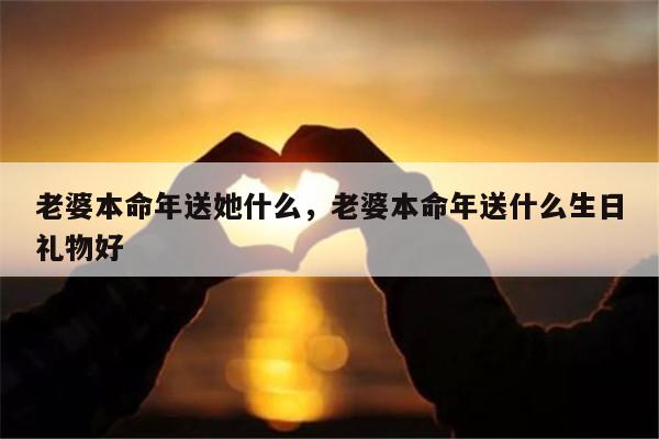 老婆本命年送她什么，老婆本命年送什么生日礼物好