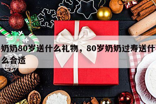 奶奶80岁送什么礼物，80岁奶奶过寿送什么合适