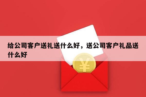 给公司客户送礼送什么好，送公司客户礼品送什么好