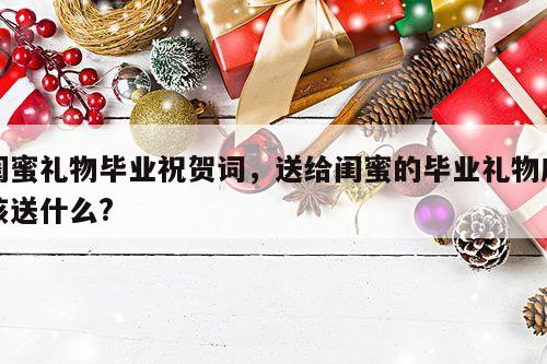 闺蜜礼物毕业祝贺词，送给闺蜜的毕业礼物应该送什么?