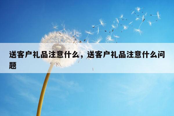 送客户礼品注意什么，送客户礼品注意什么问题