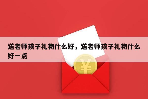 送老师孩子礼物什么好，送老师孩子礼物什么好一点