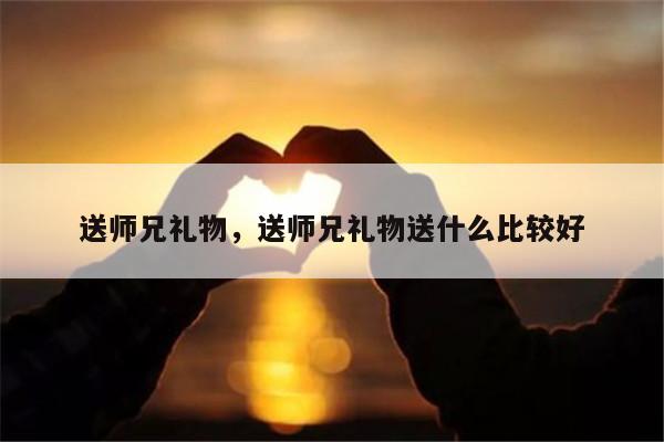 送师兄礼物，送师兄礼物送什么比较好