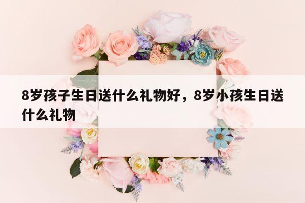 8岁孩子生日送什么礼物好，8岁小孩生日送什么礼物