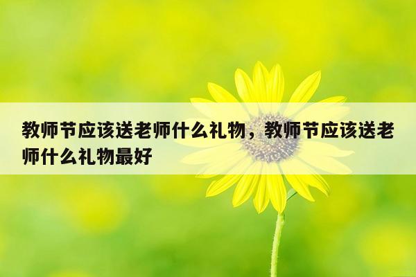 教师节应该送老师什么礼物，教师节应该送老师什么礼物最好