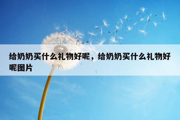 给奶奶买什么礼物好呢，给奶奶买什么礼物好呢图片