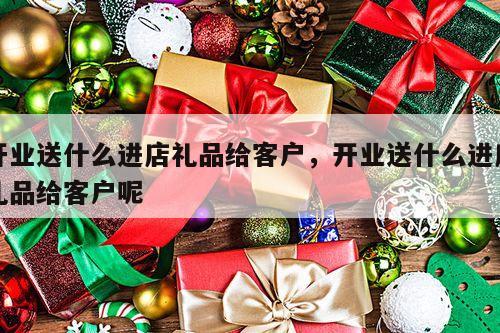 开业送什么进店礼品给客户，开业送什么进店礼品给客户呢