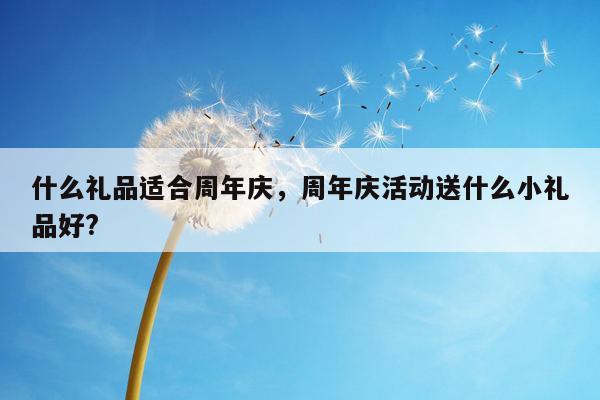 什么礼品适合周年庆，周年庆活动送什么小礼品好?