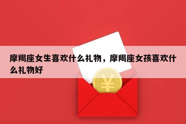 摩羯座女生喜欢什么礼物，摩羯座女孩喜欢什么礼物好