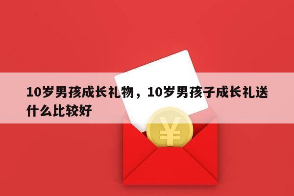 10岁男孩成长礼物，10岁男孩子成长礼送什么比较好