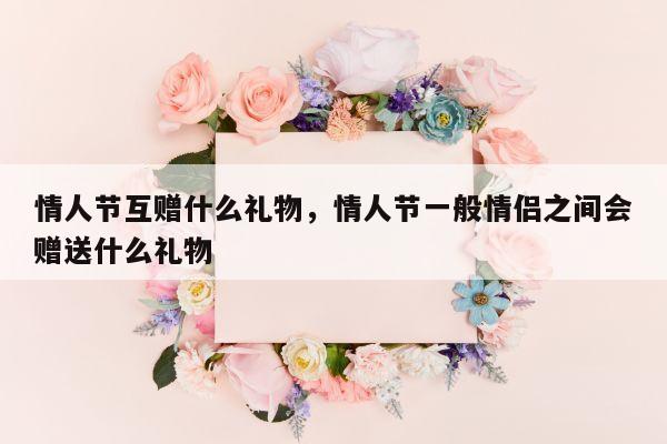 情人节互赠什么礼物，情人节一般情侣之间会赠送什么礼物