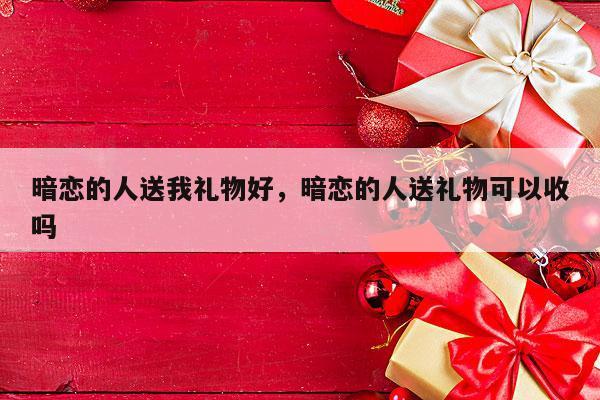 暗恋的人送我礼物好，暗恋的人送礼物可以收吗