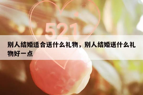 别人结婚适合送什么礼物，别人结婚送什么礼物好一点