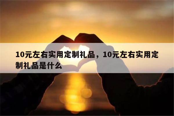 10元左右实用定制礼品，10元左右实用定制礼品是什么