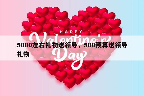 5000左右礼物送领导，500预算送领导礼物