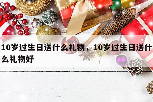 10岁过生日送什么礼物，10岁过生日送什么礼物好