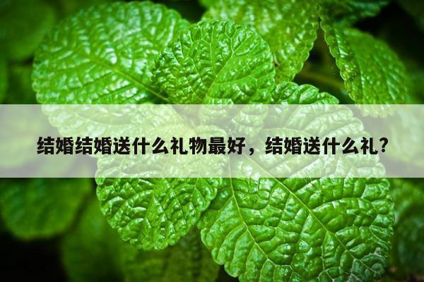 结婚结婚送什么礼物最好，结婚送什么礼?