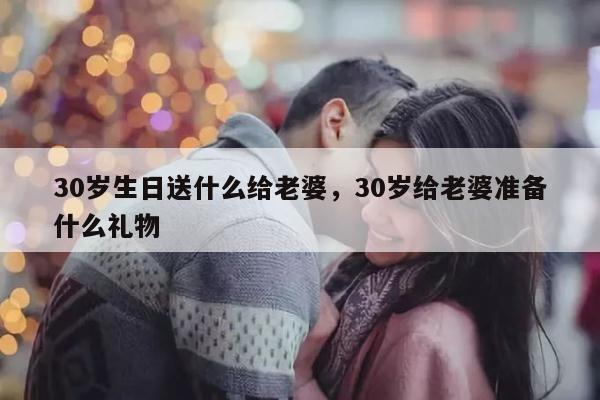 30岁生日送什么给老婆，30岁给老婆准备什么礼物