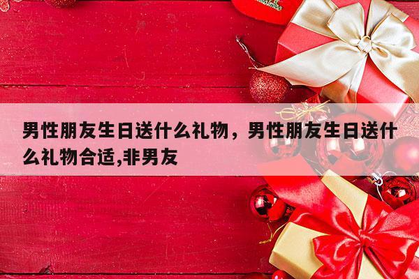 男性朋友生日送什么礼物，男性朋友生日送什么礼物合适,非男友