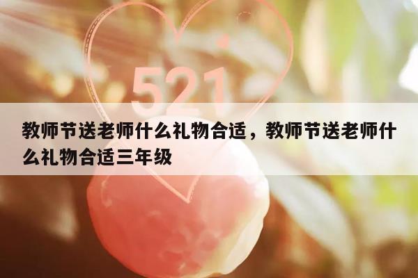 教师节送老师什么礼物合适，教师节送老师什么礼物合适三年级