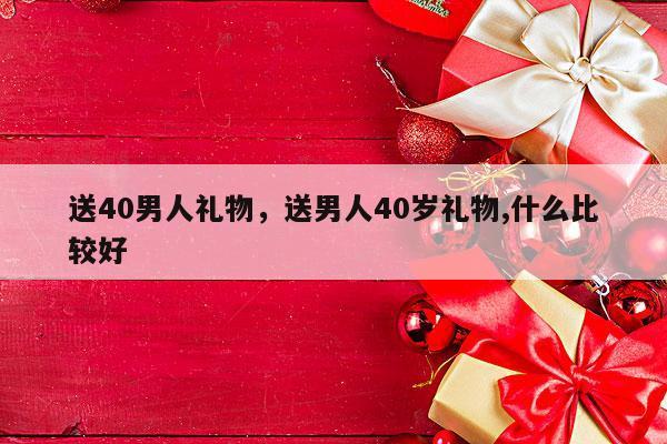 送40男人礼物，送男人40岁礼物,什么比较好