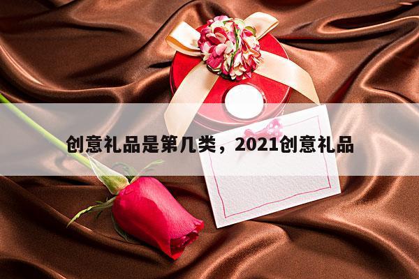 创意礼品是第几类，2021创意礼品