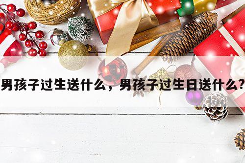 男孩子过生送什么，男孩子过生日送什么?