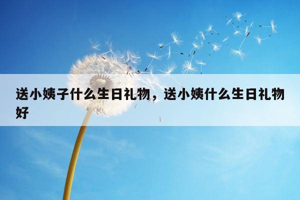 送小姨子什么生日礼物，送小姨什么生日礼物好