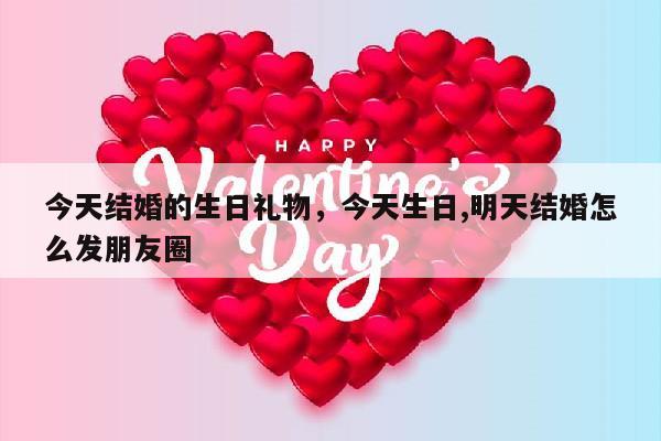 今天结婚的生日礼物，今天生日,明天结婚怎么发朋友圈