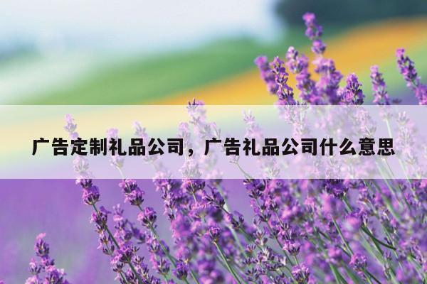 广告定制礼品公司，广告礼品公司什么意思