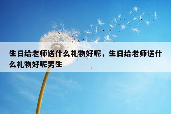 生日给老师送什么礼物好呢，生日给老师送什么礼物好呢男生