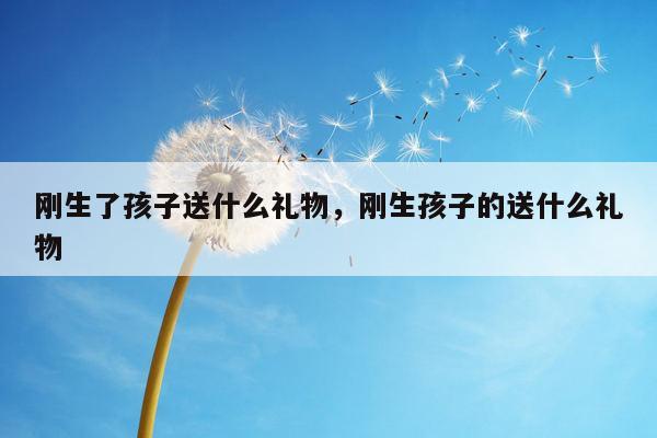 刚生了孩子送什么礼物，刚生孩子的送什么礼物