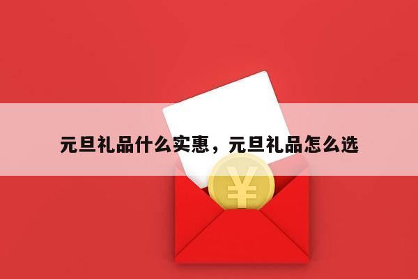 元旦礼品什么实惠，元旦礼品怎么选