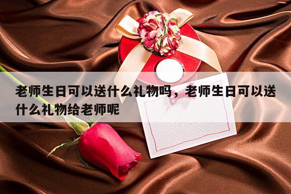 老师生日可以送什么礼物吗，老师生日可以送什么礼物给老师呢