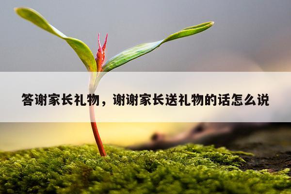 答谢家长礼物，谢谢家长送礼物的话怎么说