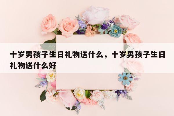 十岁男孩子生日礼物送什么，十岁男孩子生日礼物送什么好