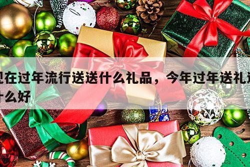 现在过年流行送送什么礼品，今年过年送礼送什么好