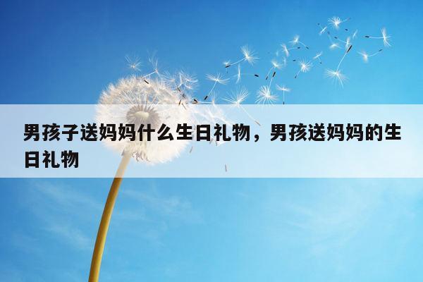 男孩子送妈妈什么生日礼物，男孩送妈妈的生日礼物