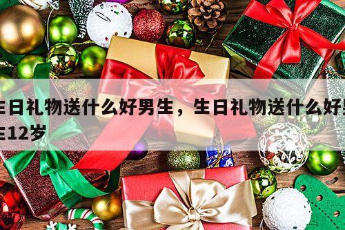 生日礼物送什么好男生，生日礼物送什么好男生12岁