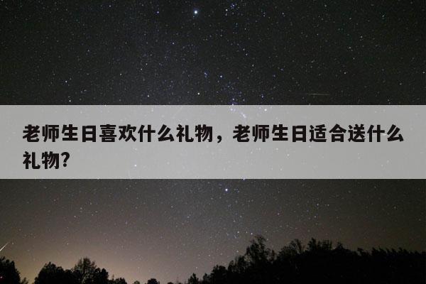 老师生日喜欢什么礼物，老师生日适合送什么礼物?