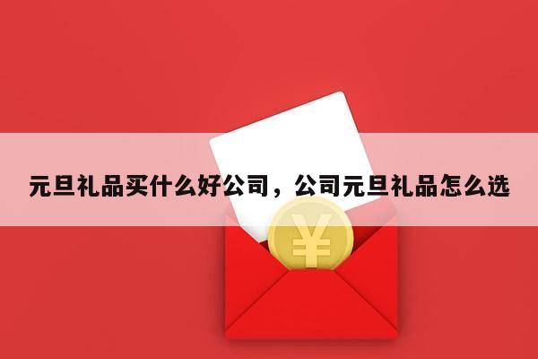 元旦礼品买什么好公司，公司元旦礼品怎么选