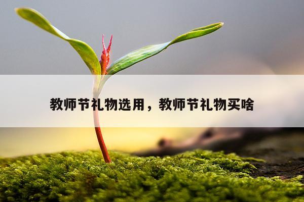 教师节礼物选用，教师节礼物买啥