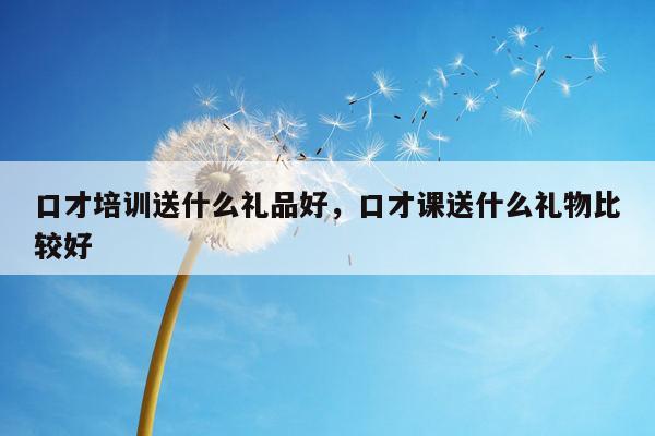 口才培训送什么礼品好，口才课送什么礼物比较好