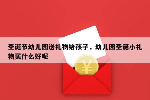 圣诞节幼儿园送礼物给孩子，幼儿园圣诞小礼物买什么好呢