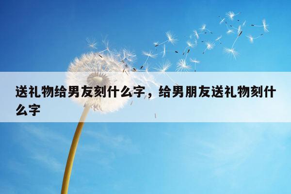 送礼物给男友刻什么字，给男朋友送礼物刻什么字