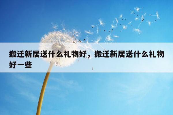 搬迁新居送什么礼物好，搬迁新居送什么礼物好一些