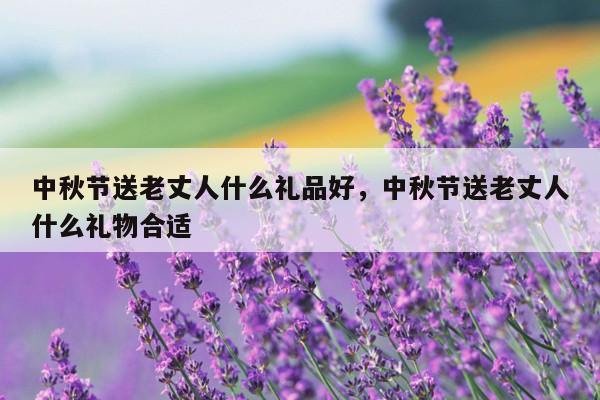 中秋节送老丈人什么礼品好，中秋节送老丈人什么礼物合适